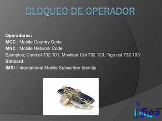 Operadores:
MCC : Mobile Country Code
MNC : Mobile Network Code
Ejemplos; Comcel 732 101, Movistar Col 732 123, Tigo col 732 103
Simcard:
IMSI : International Mobile Subscriber Identity
 