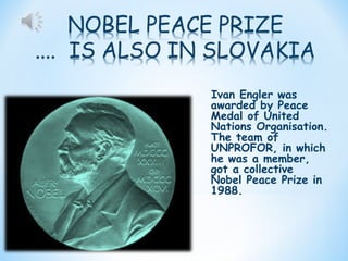 Ivan Engler was
awarded by Peace
Medal of United
Nations Organisation.
The team of
UNPROFOR, in which
he was a member,
got a collective
Nobel Peace Prize in
1988.

 