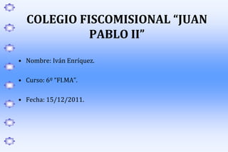 COLEGIO FISCOMISIONAL “JUAN
            PABLO II”
• Nombre: Iván Enríquez.

• Curso: 6º “FI.MA”.

• Fecha: 15/12/2011.
 