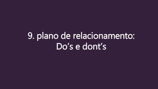9. plano de relacionamento:
Do’s e dont’s
 
