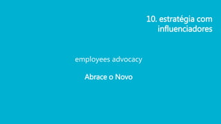 employees advocacy
Abrace o Novo
10. estratégia com
influenciadores
 