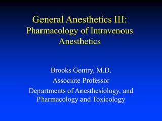 General Anesthetics III:
Pharmacology of Intravenous
Anesthetics
Brooks Gentry, M.D.
Associate Professor
Departments of Anesthesiology, and
Pharmacology and Toxicology
 
