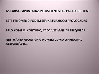 AS CAUSAS APONTADAS PELOS CIENTISTAS PARA JUSTIFICAR  ESTE FENÔMENO PODEM SER NATURAIS OU PROVOCADAS  PELO HOMEM. CONTUDO, CADA VEZ MAIS AS PESQUISAS  NESTA ÁREA APONTAM O HOMEM COMO O PRINCIPAL  RESPONSÁVEL ... 