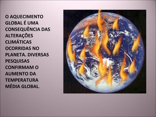 O AQUECIMENTO GLOBAL É UMA CONSEQUÊNCIA DAS ALTERAÇÕES CLIMÁTICAS OCORRIDAS NO PLANETA. DIVERSAS PESQUISAS CONFIRMAM O AUMENTO DA TEMPERATURA MÉDIA GLOBAL . 