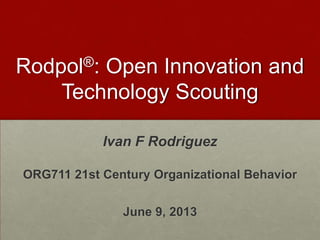 Rodpol®: Open Innovation and
Technology Scouting
Ivan F Rodriguez
ORG711 21st Century Organizational Behavior
June 9, 2013
 