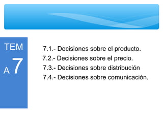 TEM
A 7
7.1.- Decisiones sobre el producto.
7.2.- Decisiones sobre el precio.
7.3.- Decisiones sobre distribución
7.4.- Decisiones sobre comunicación.
 