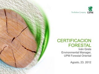 CERTIFICACION
    FORESTAL
             Iván Grela
 Environmental Manager,
   UPM Forestal Oriental

       Agosto, 23. 2012
 