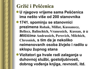 Gržić i Pešćenica
 U njegovo vrijeme sama Pešćenica
  ima nešto više od 200 stanovnika
 1741. spominju se stanovnici
  prezimena Rohak, Millat, Kussanecz,
 Bellecz, Balinchich, Vranessich, Kussan, a u
 Milčićima Andrassich, Perovich, Milchich,
 Chresniek, s tim da je nekoliko
  neimenovanih osoba živjelo i radilo u
  sklopu župnog stana
 Vizitatori ga hvale radi zalaganja u
  duhovnoj službi, gostoljubivosti,
  dobrog vođenja knjiga, revnosti, itd.
 