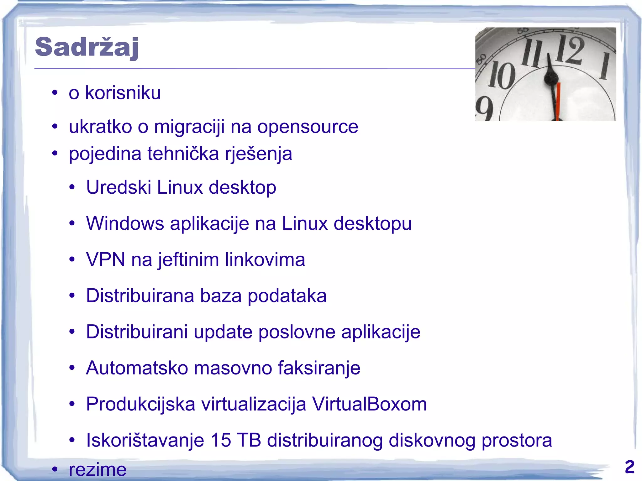 Sadržaj o korisniku ukratko o migraciji na opensource pojedina tehnička rješenja Uredski Linux desktop Windows aplikacije na Linux desktopu VPN na jeftinim linkovima Distribuirana baza podataka Distribuirani update poslovne aplikacije Automatsko masovno faksiranje Produkcijska virtualizacija VirtualBoxom Iskorištavanje 15 TB distribuiranog diskovnog prostora rezime 