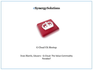 G Cloud Uk Meetup
Ivan Harris, Eduserv - G-Cloud: The Value-Commodity
Paradox?
 