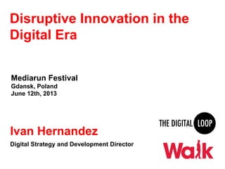 Disruptive Innovation in the
Digital Era
Mediarun Festival
Gdansk, Poland
June 12th, 2013
Ivan Hernandez
Digital Strategy and Development Director
 