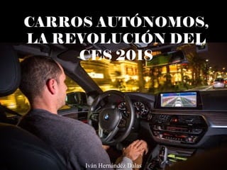 CARROS AUTÓNOMOS,
LA REVOLUCIÓN DEL
CES 2018
Iván Hernández Dalas
 
