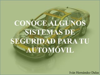 CONOCE ALGUNOS
SISTEMAS DE
SEGURIDAD PARA TU
AUTOMÓVIL
Iván Hernández Dalas
 