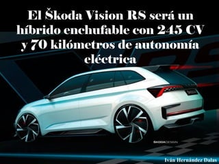El Škoda Vision RS será un
híbrido enchufable con 245 CV
y 70 kilómetros de autonomía
eléctrica
Iván Hernández Dalas
 
