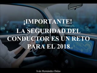 ¡IMPORTANTE!
LA SEGURIDAD DEL
CONDUCTOR ES UN RETO
PARA EL 2018
Iván Hernández Dalas
 