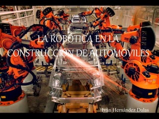 LA ROBÓTICA EN LA
CONSTRUCCIÓN DE AUTOMÓVILES
Iván Hernández Dalas
 