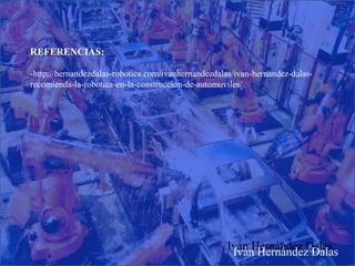 REFERENCIAS:
-http://hernandezdalas-robotica.com/ivanhernandezdalas/ivan-hernandez-dalas-
recomienda-la-robotica-en-la-construccion-de-automoviles/
Iván Hernández Dalas
Iván Hernández Dalas
 