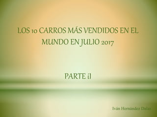 LOS 10 CARROS MÁS VENDIDOS EN EL
MUNDO EN JULIO 2017
PARTE iI
Iván Hernández Dalas
 