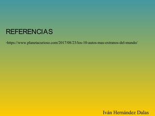 REFERENCIAS
-https://www.planetacurioso.com/2017/08/23/los-10-autos-mas-extranos-del-mundo/
Iván Hernández Dalas
 