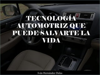 TECNOLOGÍA
AUTOMOTRIZ QUE
PUEDE SALVARTE LA
VIDA
Iván Hernández Dalas
 