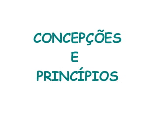 CONCEPÇÕES  E  PRINCÍPIOS 