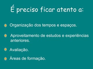 Organização dos tempos e espaços. É preciso ficar atento a: Aproveitamento de estudos e experiências anteriores. Avaliação. Áreas de formação. 
