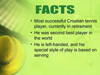 • Most successful Croatian tennis
player, currently in retirement
• He was second best player in
the world
• He is left-handed, and his
special style of play is based on
serving
 