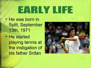 • He was born in
Split, September
13th, 1971
• He started
playing tennis at
the instigation of
his father Srđan
 
