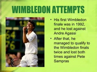 • His first Wimbledon
finale was in 1992,
and he lost against
Andre Agassi
• After that, he
managed to qualify to
the Wimbledon finals
twice and lost both
times against Pete
Sampras
 