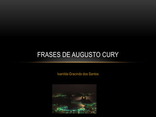 FRASES DE AUGUSTO CURY

     Ivanilda Gracindo dos Santos
 