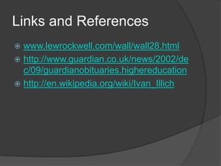 Links and References
 www.lewrockwell.com/wall/wall28.html
 http://www.guardian.co.uk/news/2002/de
  c/09/guardianobituaries.highereducation
 http://en.wikipedia.org/wiki/Ivan_Illich
 