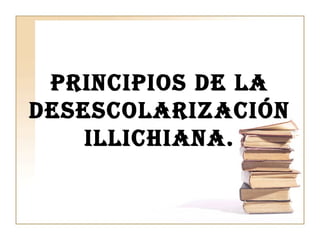 PRINCIPIOS DE LA
DESESCOLARIZACIÓN
ILLIChIANA.
 