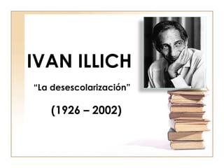 IVAN ILLICH
“La desescolarización”
(1926 – 2002)
 