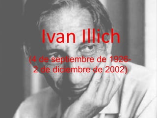 Ivan Illich 
(4 de septiembre de 1926- 
2 de diciembre de 2002) 
 