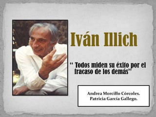 Iván Illich
‘‘ Todos miden su éxito por el
fracaso de los demás’’
Andrea Morcillo Córcoles.
Patricia García Gallego.

 