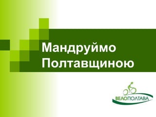 Мандруймо 
Полтавщиною 
 