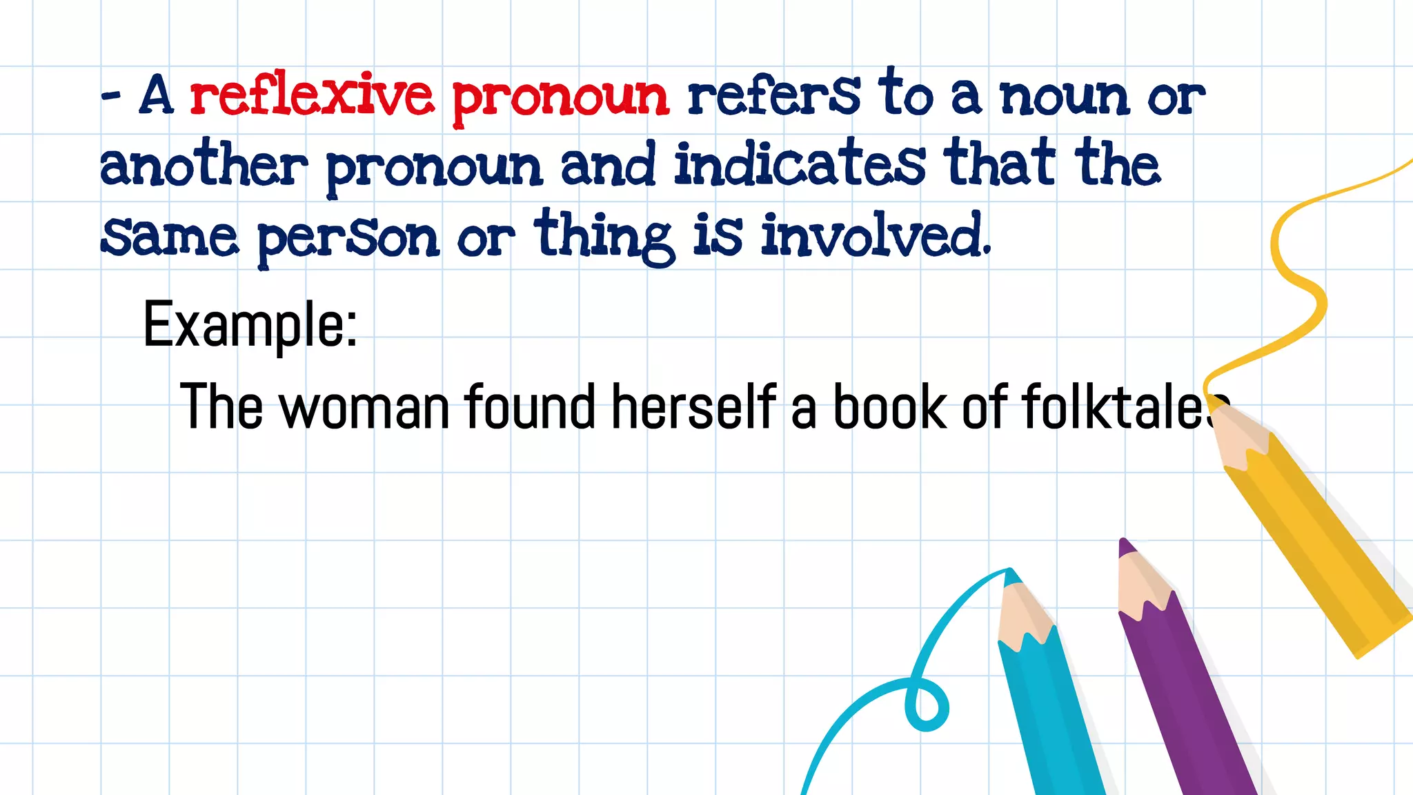 - A reflexive pronoun refers to a noun or
another pronoun and indicates that the
same person or thing is involved.
Example:
The woman found herself a book of folktales.
 