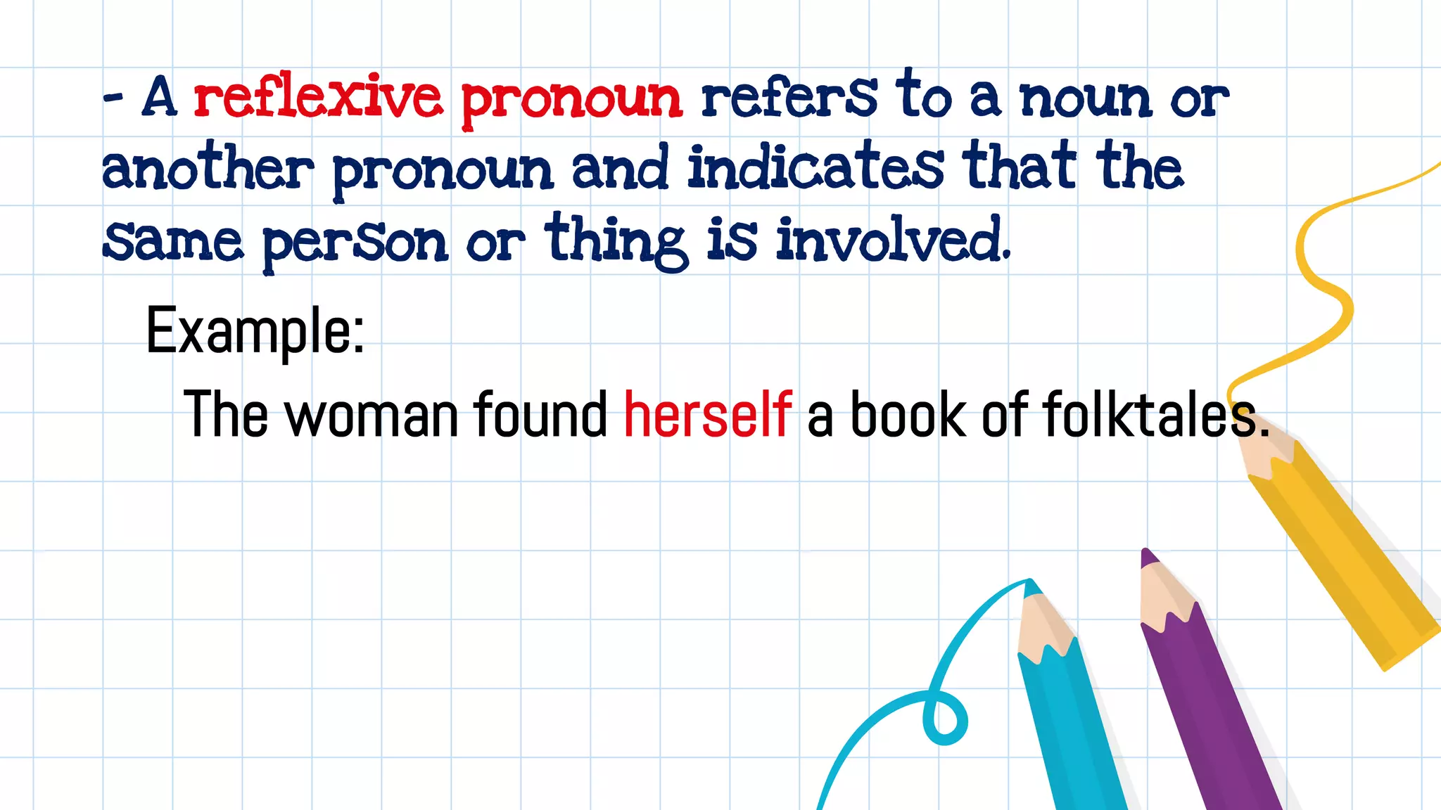 - A reflexive pronoun refers to a noun or
another pronoun and indicates that the
same person or thing is involved.
Example:
The woman found herself a book of folktales.
 