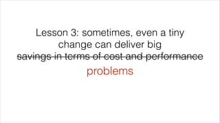Lesson 3: sometimes, even a tiny
change can deliver big
savings in terms of cost and performance
problems
 
