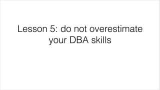 Lesson 5: do not overestimate
your DBA skills
 