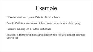 Example
DBA decided to improve Zabbix ofﬁcial schema
Result: Zabbix server restart takes hours because of a slow query
Rea...