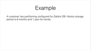 Example
A customer has partitioning conﬁgured for Zabbix DB. History storage
period is 6 months and 1 year for trends.
 