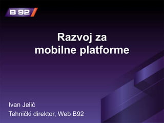 Razvoj za
         mobilne platforme



Ivan Jelić
Tehnički direktor, Web B92
 