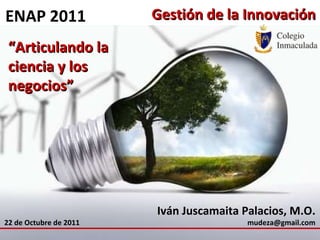 Gestión de la Innovación Iván Juscamaita Palacios, M.O. [email_address] “ Articulando la ciencia y los negocios” ENAP 2011 22 de Octubre de 2011 
