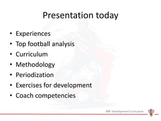 Presentation today
• Experiences
• Top football analysis
• Curriculum
• Methodology
• Periodization
• Exercises for development
• Coach competencies
 