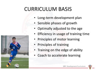 CURRICULUM BASIS
• Long-term development plan
• Sensible phases of growth
• Optimally adjusted to the age
• Efficiency in usage of training time
• Principles of motor learning
• Principles of training
• Training on the edge of ability
• Coach to accelerate learning
 