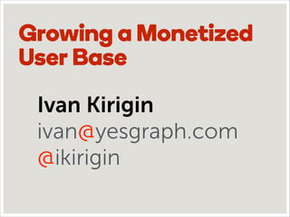 Growing a Monetized
User Base
Ivan Kirigin
ivan@yesgraph.com
@ikirigin

 