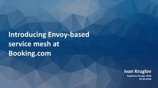 Introducing Envoy-based
service mesh at
Booking.com
Ivan Kruglov
KubeCon Europe 2018
02.05.2018
 