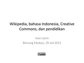 Wikipedia, bahasa Indonesia, Creative
     Commons, dan pendidikan

                Ivan Lanin
       Bincang Edukasi, 29 Juli 2012
 