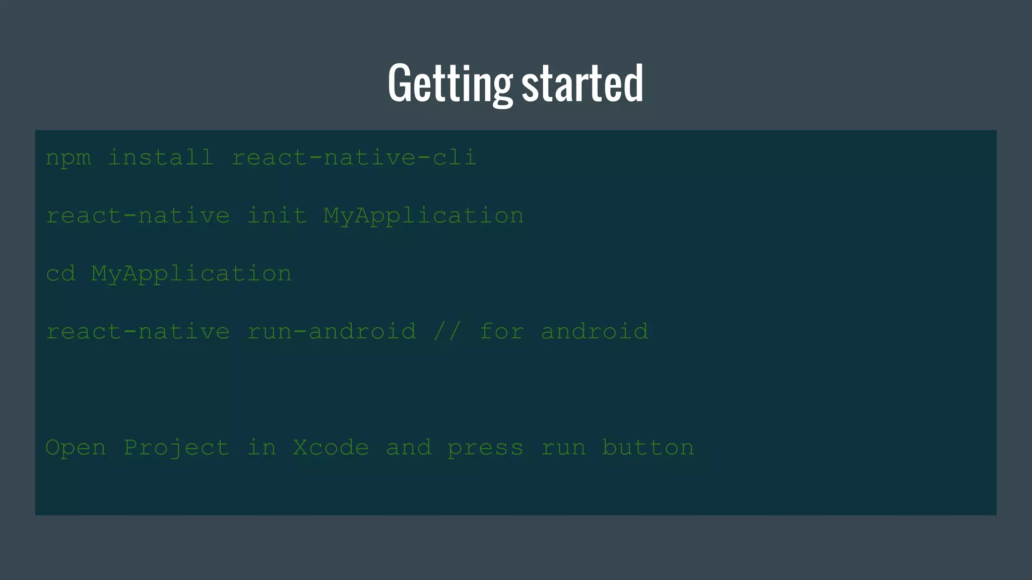 Getting started
npm install react-native-cli
react-native init MyApplication
cd MyApplication
react-native run-android // for android
Open Project in Xcode and press run button
 